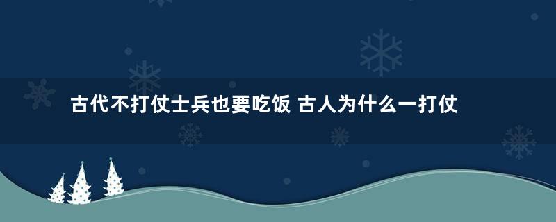 古代不打仗士兵也要吃饭 古人为什么一打仗消耗更多粮食了